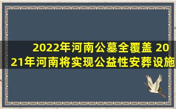 2022年河南公墓全覆盖 2021年河南将实现公益性安葬设施全覆盖
